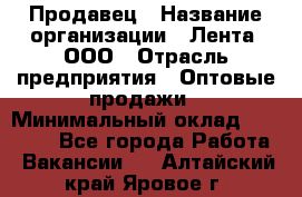 Продавец › Название организации ­ Лента, ООО › Отрасль предприятия ­ Оптовые продажи › Минимальный оклад ­ 20 000 - Все города Работа » Вакансии   . Алтайский край,Яровое г.